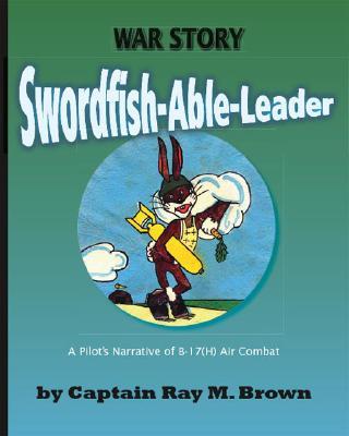 Swordfish-Able-Leader: A Pilot‘s Narrative of B-17(H) Air Combat