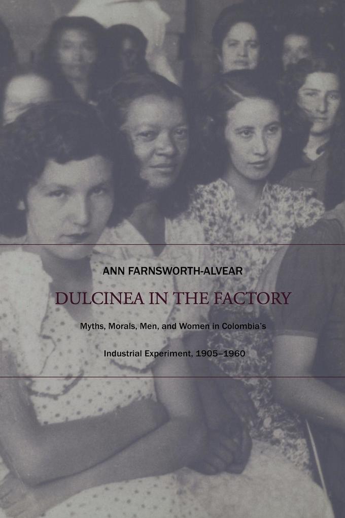 Dulcinea in the Factory: Myths Morals Men and Women in Colombia‘s Industrial Experiment 1905-1960