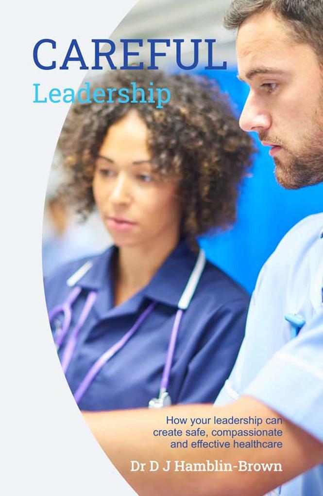 CAREFUL Leadership: How Your Leadership can Create Safe Compassionate and Effective Healthcare