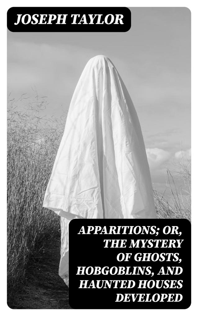 Apparitions; Or The Mystery of Ghosts Hobgoblins and Haunted Houses Developed