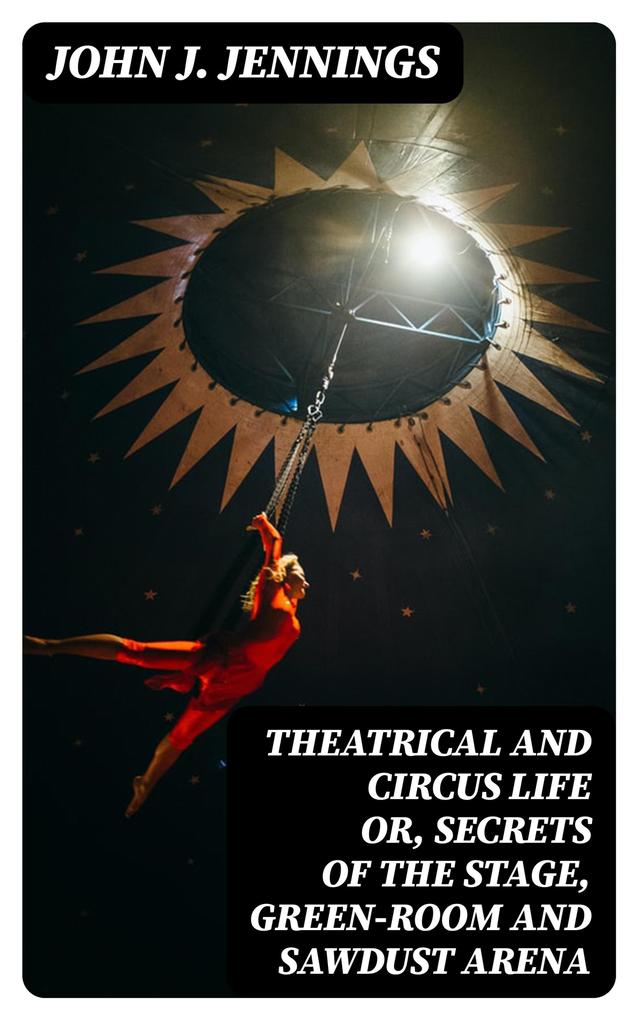 Theatrical and Circus Life or Secrets of the Stage Green-Room and Sawdust Arena
