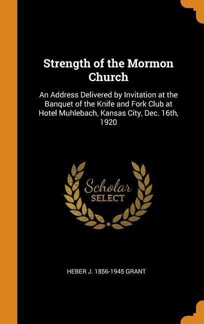 Strength of the Mormon Church: An Address Delivered by Invitation at the Banquet of the Knife and Fork Club at Hotel Muhlebach Kansas City Dec. 16t