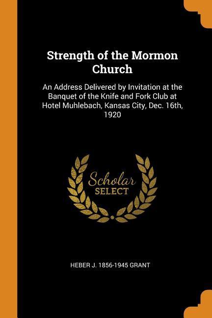 Strength of the Mormon Church: An Address Delivered by Invitation at the Banquet of the Knife and Fork Club at Hotel Muhlebach Kansas City Dec. 16t