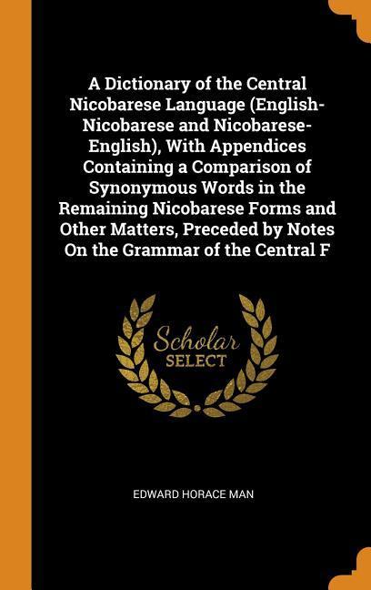 A Dictionary of the Central Nicobarese Language (English-Nicobarese and Nicobarese-English) With Appendices Containing a Comparison of Synonymous Words in the Remaining Nicobarese Forms and Other Matters Preceded by Notes On the Grammar of the Central F
