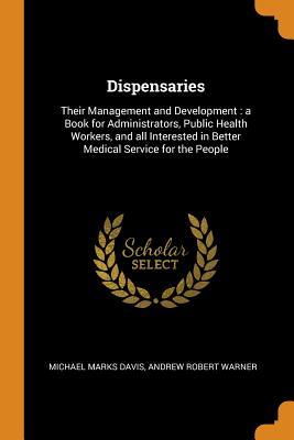 Dispensaries: Their Management and Development: a Book for Administrators Public Health Workers and all Interested in Better Medic