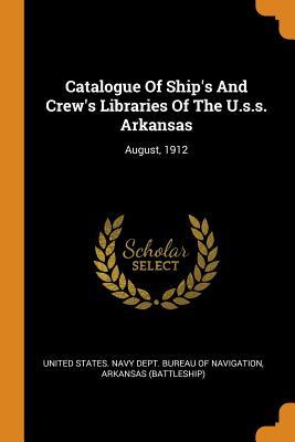 Catalogue Of Ship‘s And Crew‘s Libraries Of The U.s.s. Arkansas: August 1912