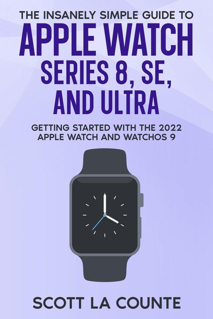 The Insanely Simple Guide to Apple Watch Series 8 SE and Ultra: Getting Started With the 2022 Apple Watch and WatchOS 9