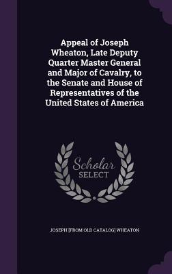 Appeal of Joseph Wheaton Late Deputy Quarter Master General and Major of Cavalry to the Senate and House of Representatives of the United States of America