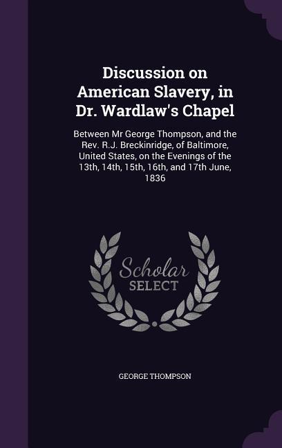 Discussion on American Slavery in Dr. Wardlaw‘s Chapel: Between Mr George Thompson and the Rev. R.J. Breckinridge of Baltimore United States on t