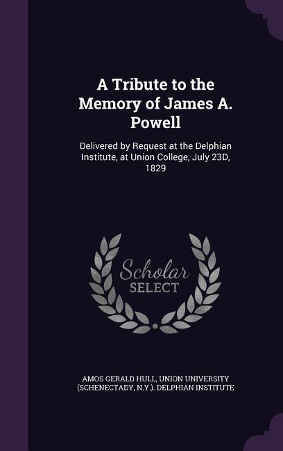 A Tribute to the Memory of James A. Powell: Delivered by Request at the Delphian Institute at Union College July 23D 1829