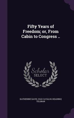 Fifty Years of Freedom; or From Cabin to Congress ..