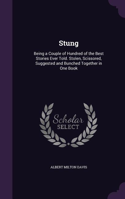 Stung: Being a Couple of Hundred of the Best Stories Ever Told. Stolen Scissored Suggested and Bunched Together in One Book