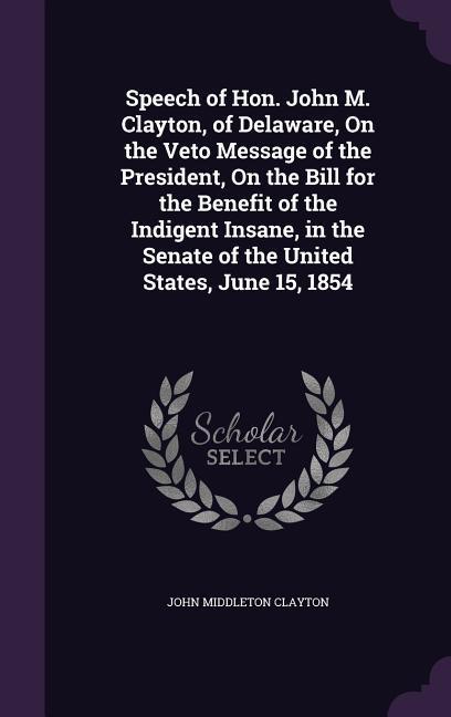 Speech of Hon. John M. Clayton of Delaware On the Veto Message of the President On the Bill for the Benefit of the Indigent Insane in the Senate o