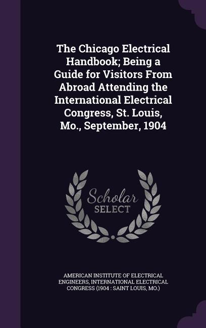 The Chicago Electrical Handbook; Being a Guide for Visitors From Abroad Attending the International Electrical Congress St. Louis Mo. September 19