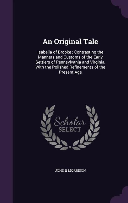 An Original Tale: Isabella of Brooke; Contrasting the Manners and Customs of the Early Settlers of Pennsylvania and Virginia With the P