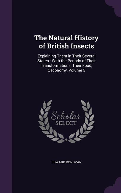The Natural History of British Insects: Explaining Them in Their Several States: With the Periods of Their Transformations Their Food Oeconomy Volu