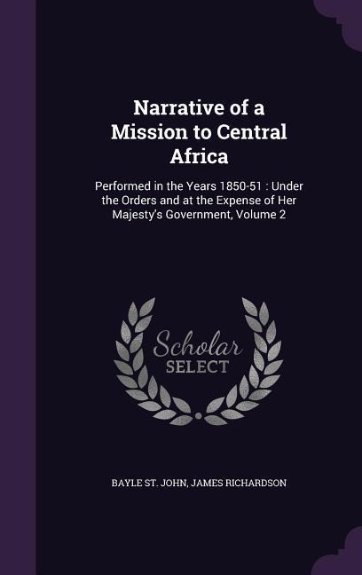 Narrative of a Mission to Central Africa: Performed in the Years 1850-51: Under the Orders and at the Expense of Her Majesty‘s Government Volume 2
