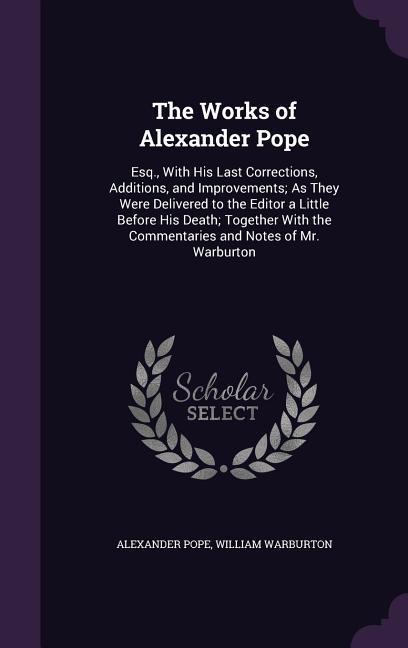 The Works of Alexander Pope: Esq. With His Last Corrections Additions and Improvements; As They Were Delivered to the Editor a Little Before His - Alexander Pope/ William Warburton