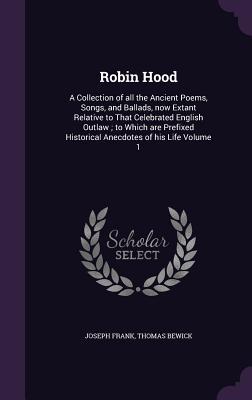 Robin Hood: A Collection of all the Ancient Poems Songs and Ballads now Extant Relative to That Celebrated English Outlaw; to W