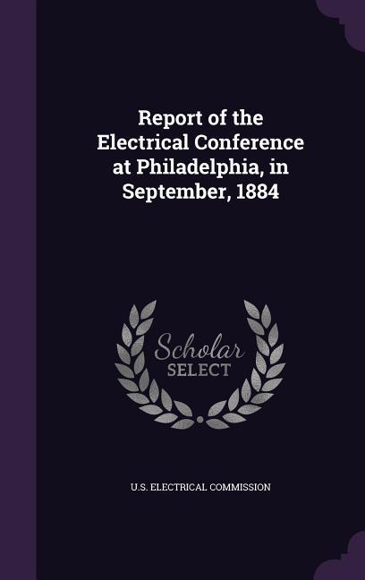 Report of the Electrical Conference at Philadelphia in September 1884