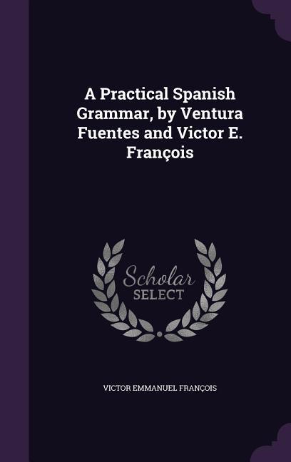 A Practical Spanish Grammar by Ventura Fuentes and Victor E. François