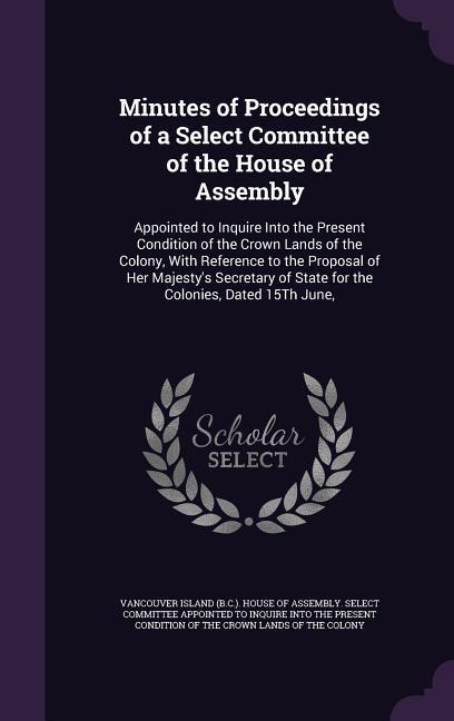 Minutes of Proceedings of a Select Committee of the House of Assembly: Appointed to Inquire Into the Present Condition of the Crown Lands of the Colon