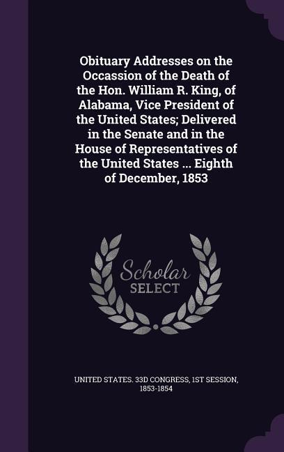 Obituary Addresses on the Occassion of the Death of the Hon. William R. King of Alabama Vice President of the United States; Delivered in the Senate
