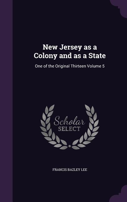 New Jersey as a Colony and as a State: One of the Original Thirteen Volume 5