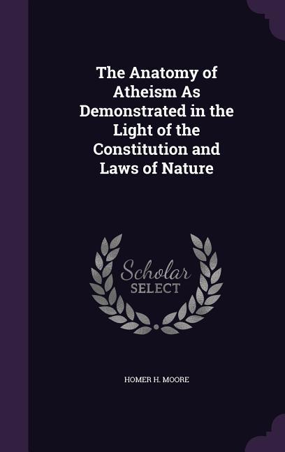 The Anatomy of Atheism As Demonstrated in the Light of the Constitution and Laws of Nature