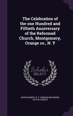 The Celebration of the one Hundred and Fiftieth Anniversary of the Reformed Church Montgomery Orange co. N. Y