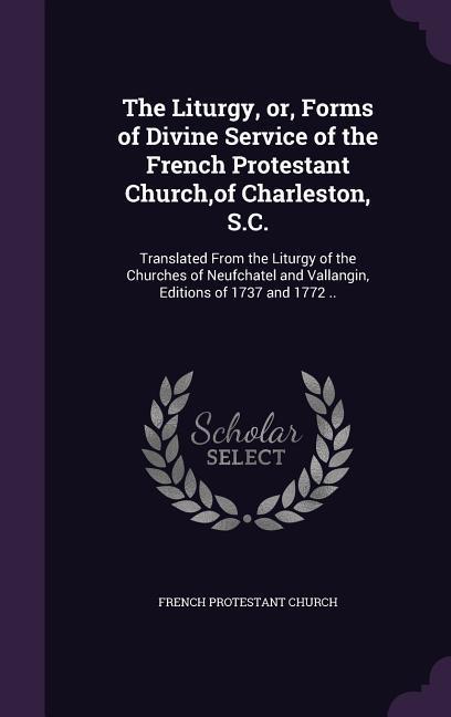 The Liturgy or Forms of Divine Service of the French Protestant Church of Charleston S.C.: Translated From the Liturgy of the Churches of Neufchat