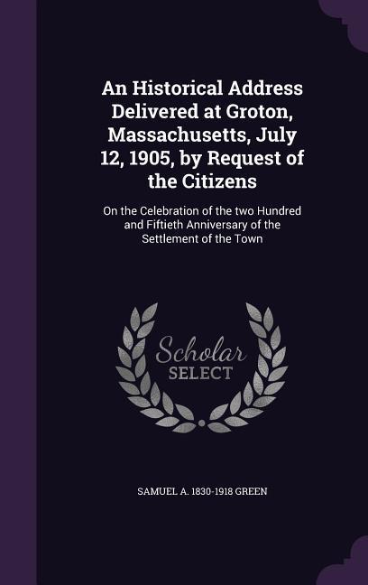 An Historical Address Delivered at Groton Massachusetts July 12 1905 by Request of the Citizens: On the Celebration of the two Hundred and Fiftiet