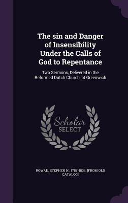 The sin and Danger of Insensibility Under the Calls of God to Repentance: Two Sermons Delivered in the Reformed Dutch Church at Greenwich