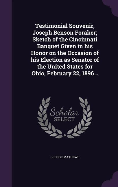 Testimonial Souvenir Joseph Benson Foraker; Sketch of the Cincinnati Banquet Given in his Honor on the Occasion of his Election as Senator of the Uni