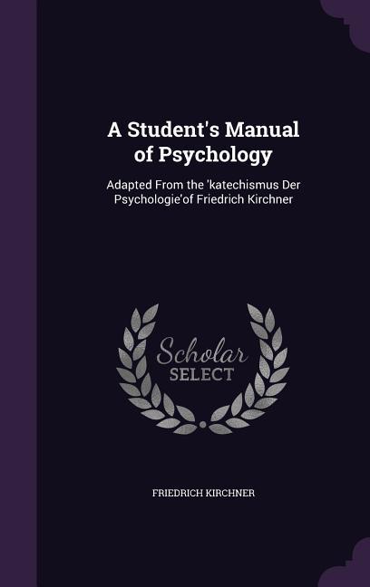A Student‘s Manual of Psychology: Adapted From the ‘katechismus Der Psychologie‘of Friedrich Kirchner