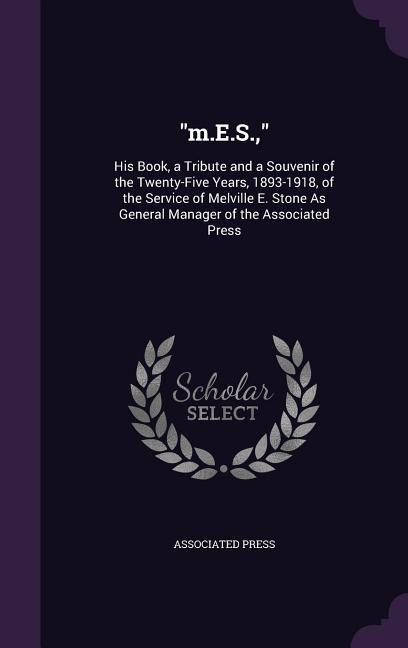 m.E.S.: His Book a Tribute and a Souvenir of the Twenty-Five Years 1893-1918 of the Service of Melville E. Stone As General