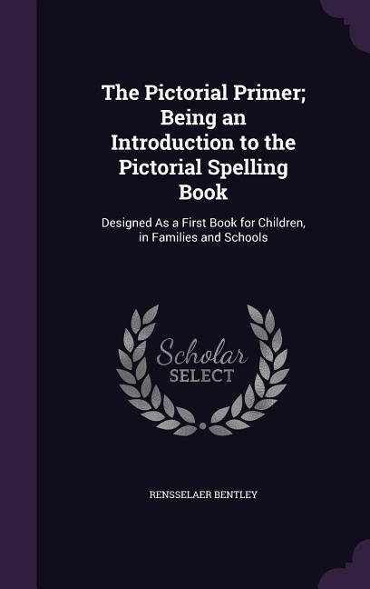 The Pictorial Primer; Being an Introduction to the Pictorial Spelling Book: ed As a First Book for Children in Families and Schools