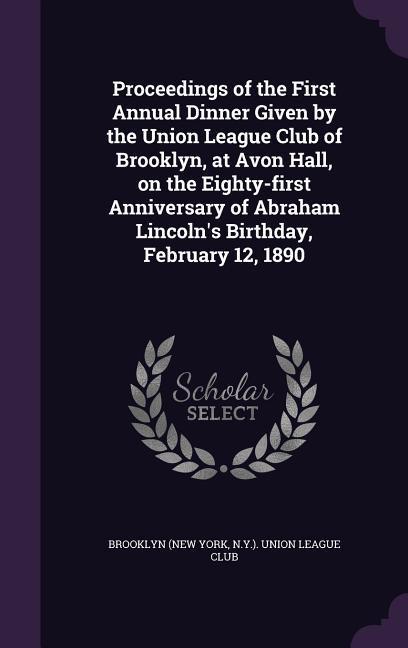 Proceedings of the First Annual Dinner Given by the Union League Club of Brooklyn at Avon Hall on the Eighty-first Anniversary of Abraham Lincoln‘s