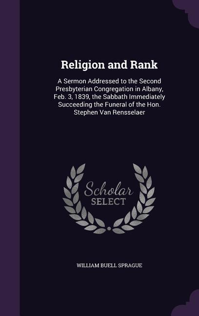 Religion and Rank: A Sermon Addressed to the Second Presbyterian Congregation in Albany Feb. 3 1839 the Sabbath Immediately Succeeding