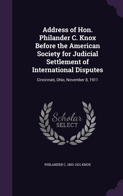 Address of Hon. Philander C. Knox Before the American Society for Judicial Settlement of International Disputes: Cincinnati Ohio November 8 1911
