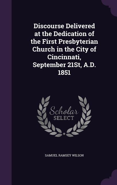 Discourse Delivered at the Dedication of the First Presbyterian Church in the City of Cincinnati September 21St A.D. 1851