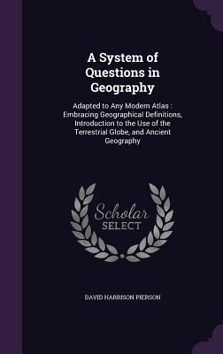 A System of Questions in Geography: Adapted to Any Modern Atlas: Embracing Geographical Definitions Introduction to the Use of the Terrestrial Glob
