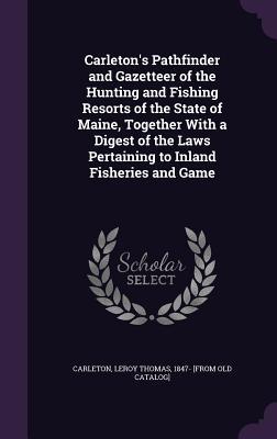 Carleton‘s Pathfinder and Gazetteer of the Hunting and Fishing Resorts of the State of Maine Together With a Digest of the Laws Pertaining to Inland