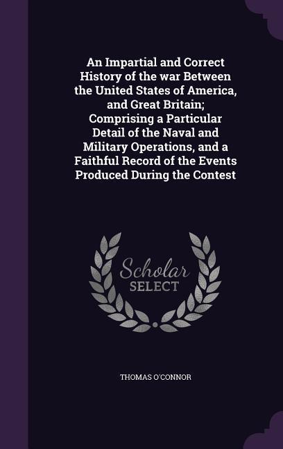 An Impartial and Correct History of the war Between the United States of America and Great Britain; Comprising a Particular Detail of the Naval and M