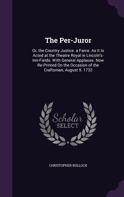 The Per-Juror: Or the Country Justice. a Farce. As It Is Acted at the Theatre Royal in Lincoln‘s-Inn-Fields. With General Applause.