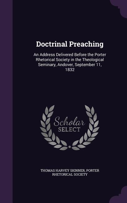 Doctrinal Preaching: An Address Delivered Before the Porter Rhetorical Society in the Theological Seminary Andover September 11 1832