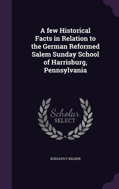A few Historical Facts in Relation to the German Reformed Salem Sunday School of Harrisburg Pennsylvania