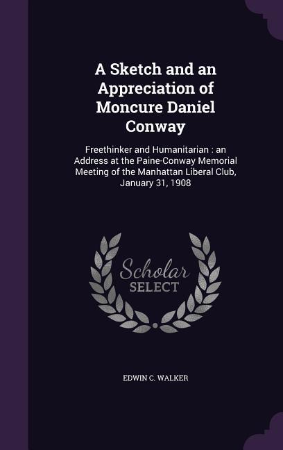 A Sketch and an Appreciation of Moncure Daniel Conway: Freethinker and Humanitarian: an Address at the Paine-Conway Memorial Meeting of the Manhattan