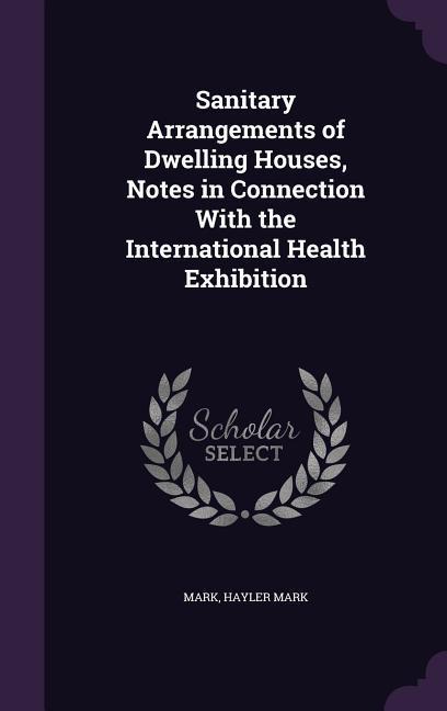 Sanitary Arrangements of Dwelling Houses Notes in Connection With the International Health Exhibition