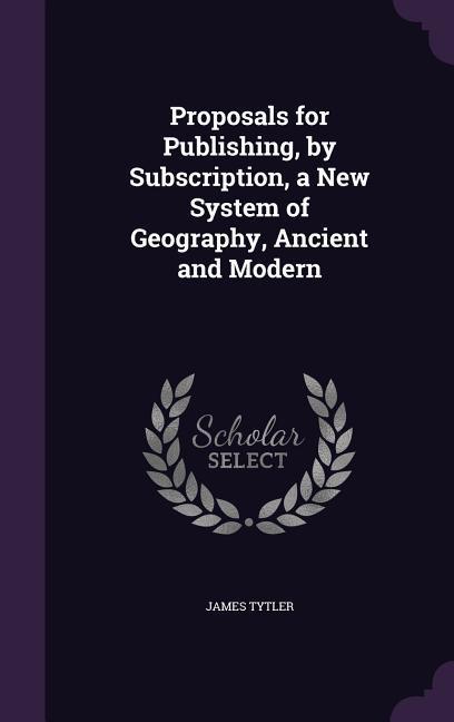 Proposals for Publishing by Subscription a New System of Geography Ancient and Modern
